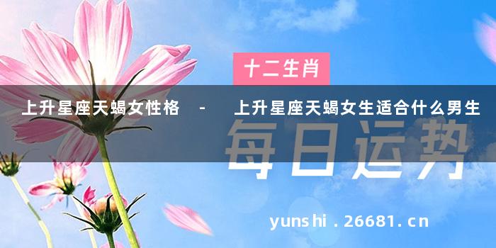 上升星座天蝎女性格 - 上升星座天蝎女生适合什么男生